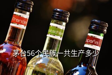 茅臺(tái)56個(gè)民族一共生產(chǎn)多少