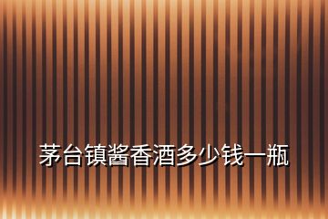 茅臺(tái)鎮(zhèn)醬香酒多少錢(qián)一瓶