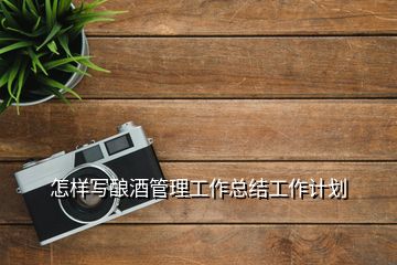 怎樣寫釀酒管理工作總結(jié)工作計(jì)劃