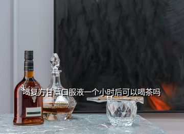 喝復(fù)方甘草口服液一個(gè)小時(shí)后可以喝茶嗎