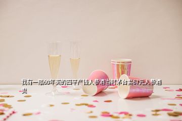 我有一瓶60年買的四平產(chǎn)錢人參酒當(dāng)時茅臺賣67元人參酒賣