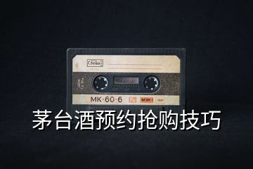 茅臺酒預約搶購技巧