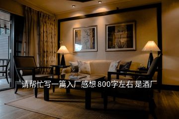 請幫忙寫一篇入廠感想 800字左右 是酒廠