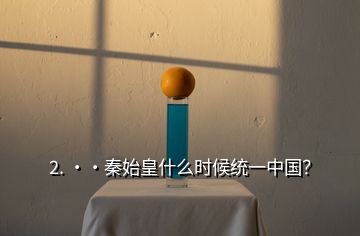 2. ··秦始皇什么時(shí)候統(tǒng)一中國(guó)？