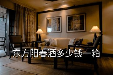 東方陽(yáng)春酒多少錢一箱