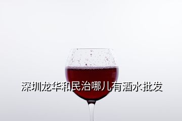 深圳龍華和民治哪兒有酒水批發(fā)