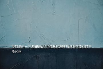 我想請問一下沈陽桃仙機(jī)場能托運(yùn)酒嗎 聽說有時(shí)能有時(shí)不能究竟