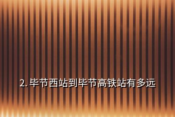 2. 畢節(jié)西站到畢節(jié)高鐵站有多遠