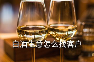 白酒生意怎么找客戶(hù)