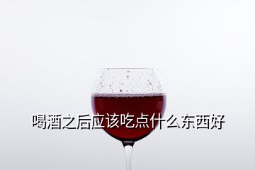 喝酒之后應(yīng)該吃點什么東西好