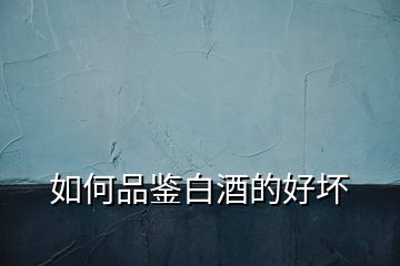 如何品鑒白酒的好壞