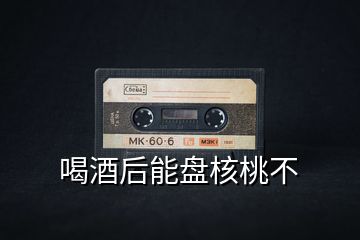喝酒后能盤(pán)核桃不