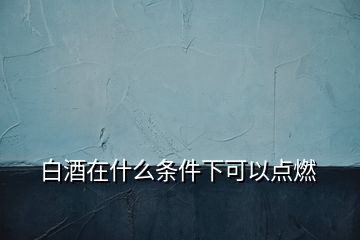 白酒在什么條件下可以點燃