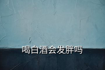 喝白酒會(huì)發(fā)胖嗎