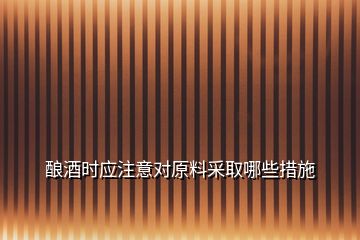 釀酒時(shí)應(yīng)注意對(duì)原料采取哪些措施