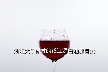 浙江大學研發(fā)的錢江源白酒哪有賣