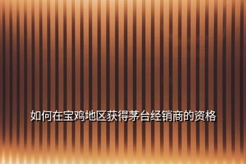 如何在寶雞地區(qū)獲得茅臺經(jīng)銷商的資格
