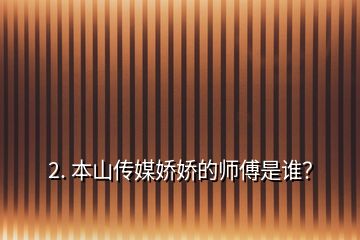 2. 本山傳媒嬌嬌的師傅是誰？