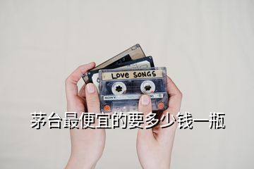 茅臺最便宜的要多少錢一瓶