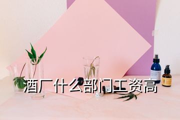 酒廠什么部門(mén)工資高