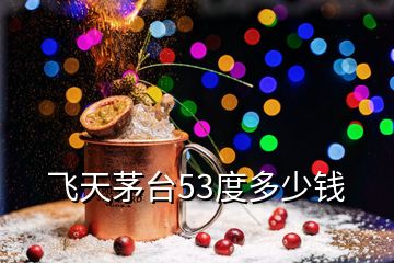 飛天茅臺(tái)53度多少錢