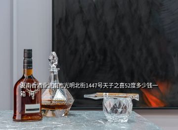洮南香酒業(yè)洮南市光明北街1447號(hào)天子之喜52度多少錢一箱  問(wèn)