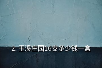 2. 玉溪莊園16支多少錢(qián)一盒