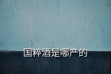 國粹酒是哪產(chǎn)的