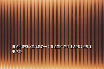 白酒小作坊業(yè)主現(xiàn)想辦一個(gè)白酒生產(chǎn)許可證請(qǐng)問如何辦理要花多