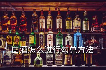 白酒怎么進(jìn)行勾兌方法
