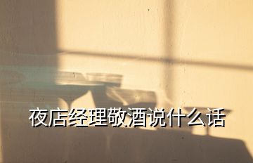 夜店經(jīng)理敬酒說(shuō)什么話