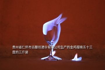 貴州省仁懷市古釀坊酒業(yè)有限公司生產(chǎn)的金雞報(bào)曉五十三度的三斤裝