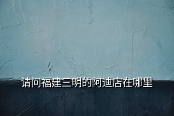 請(qǐng)問福建三明的阿迪店在哪里