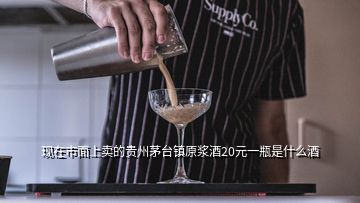 現(xiàn)在市面上賣的貴州茅臺(tái)鎮(zhèn)原漿酒20元一瓶是什么酒