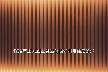 保定市正大酒業(yè)食品有限公司電話(huà)是多少