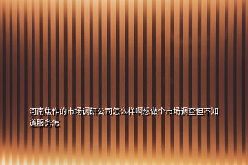 河南焦作的市場調(diào)研公司怎么樣啊想做個市場調(diào)查但不知道服務怎