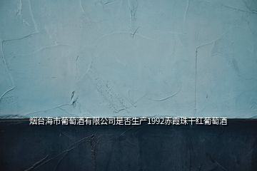煙臺海市葡萄酒有限公司是否生產1992赤霞珠干紅葡萄酒