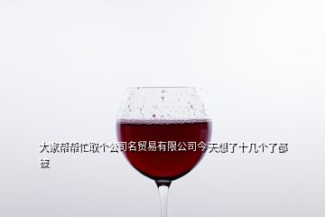 大家?guī)蛶兔θ€公司名貿(mào)易有限公司今天想了十幾個了都被