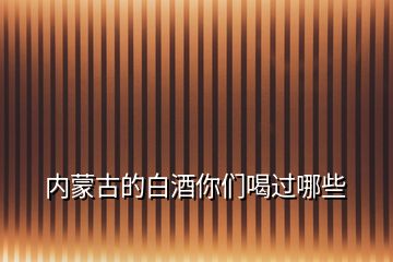 內(nèi)蒙古的白酒你們喝過(guò)哪些