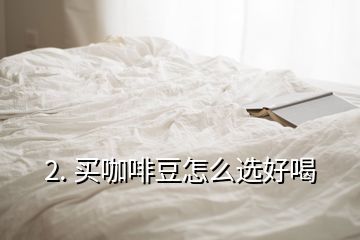 2. 買(mǎi)咖啡豆怎么選好喝