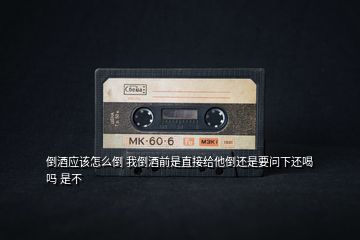 倒酒應該怎么倒 我倒酒前是直接給他倒還是要問下還喝嗎 是不