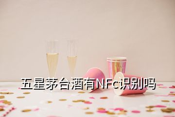 五星茅臺酒有NFc識別嗎