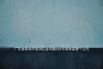 廣東省珠海市香洲區(qū)金雞路688號具體是哪個公司