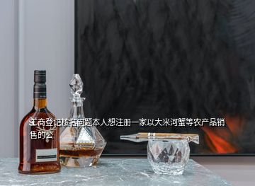 工商登記核名問(wèn)題本人想注冊(cè)一家以大米河蟹等農(nóng)產(chǎn)品銷(xiāo)售的公