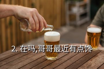 2. 在嗎,哥哥最近有點(diǎn)饞