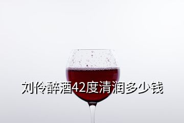 劉伶醉酒42度清潤(rùn)多少錢(qián)