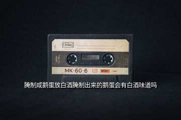 腌制咸鵝蛋放白酒腌制出來的鵝蛋會有白酒味道嗎