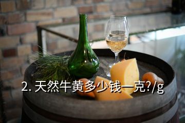 2. 天然牛黃多少錢(qián)一克?/g
