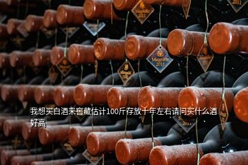 我想買白酒來(lái)窖藏估計(jì)100斤存放十年左右請(qǐng)問(wèn)買什么酒好高