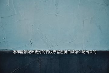 怎樣能夠配出更好的豹紋守宮惡魔白酒怎么配出來(lái)的
